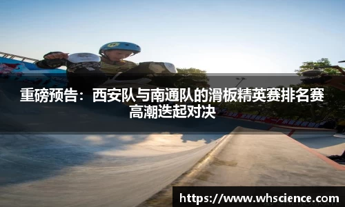 重磅预告：西安队与南通队的滑板精英赛排名赛高潮迭起对决