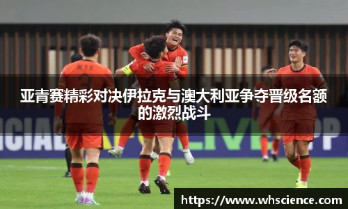 亚青赛精彩对决伊拉克与澳大利亚争夺晋级名额的激烈战斗